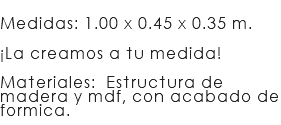 &nbsp;Medidas: 1.00 x 0.45 x 0.35 m. ¡La creamos a tu medida!  Materiales: Estructura de madera y mdf, con acabado de formica. 