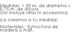 &nbsp;Medidas: 1.20 m. de diámetro x 0.75 m .de altura. (no incluye sillas ni accesorios). ¡La creamos a tu medida!  Materiales: Estructura de madera o mdf.