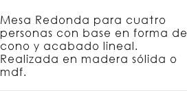 &nbsp;Mesa Redonda para cuatro personas con base en forma de cono y acabado lineal. Realizada en madera sólida o mdf. 