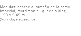 &nbsp;Medidas: acorde al tamaño de la cama. Imperial, matrimonial, queen o king. 1.90 x 0.45 m. (No incluye accesorios) 