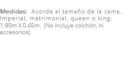 &nbsp;Medidas: Acorde al tamaño de la cama. Imperial, matrimonial, queen o king. 1.90m X 0.45m. (No incluye colchón, ni accesorios). 