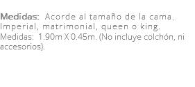 &nbsp;Medidas: Acorde al tamaño de la cama. Imperial, matrimonial, queen o king. Medidas: 1.90m X 0.45m. (No incluye colchón, ni accesorios). 