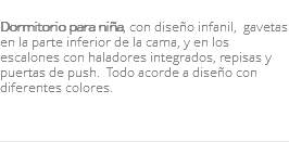 &nbsp;Dormitorio para niña, con diseño infanil, gavetas en la parte inferior de la cama, y en los escalones con haladores integrados, repisas y puertas de push. Todo acorde a diseño con diferentes colores. 