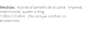 &nbsp;Medidas: Acorde al tamaño de la cama. Imperial, matrimonial, queen o king. 1.90m X 0.45m. (No incluye colchón, ni accesorios). 
