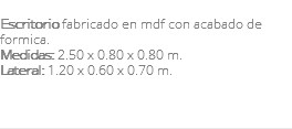 &nbsp;Escritorio fabricado en mdf con acabado de formica. Medidas: 2.50 x 0.80 x 0.80 m. Lateral: 1.20 x 0.60 x 0.70 m. 