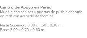 &nbsp;Centro de Apoyo en Pared Mueble con repisas y puertas de push elaborado en mdf con acabado de formica. Parte Superior: 3.00 x 1.50 x 0.30 m. Base: 3.00 x 0.70 x 0.60 m. 