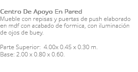 &nbsp;Centro De Apoyo En Pared Mueble con repisas y puertas de push elaborado en mdf con acabado de formica, con iluminación de ojos de buey. Parte Superior: 4.00x 0.45 x 0.30 m. Base: 2.00 x 0.80 x 0.60. 