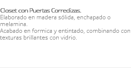 &nbsp;Closet con Puertas Corredizas. Elaborado en madera sólida, enchapado o melamina. Acabado en formica y entintado, combinando con texturas brillantes con vidrio. 