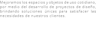 Mejoramos los espacios y objetos de uso cotidiano, por medio del desarrollo de proyectos de diseño, brindando soluciones únicas para satisfacer las necesidades de nuestros clientes.