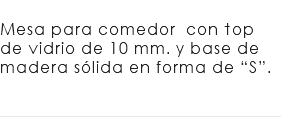 &nbsp;Mesa para comedor con top de vidrio de 10 mm. y base de madera sólida en forma de “S”. 